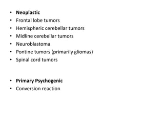 • Neoplastic
• Frontal lobe tumors
• Hemispheric cerebellar tumors
• Midline cerebellar tumors
• Neuroblastoma
• Pontine tumors (primarily gliomas)
• Spinal cord tumors
• Primary Psychogenic
• Conversion reaction
 