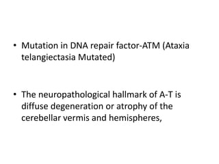 • Mutation in DNA repair factor-ATM (Ataxia
telangiectasia Mutated)
• The neuropathological hallmark of A-T is
diffuse degeneration or atrophy of the
cerebellar vermis and hemispheres,
 