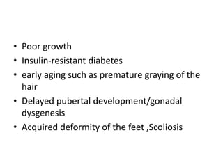 • Poor growth
• Insulin-resistant diabetes
• early aging such as premature graying of the
hair
• Delayed pubertal development/gonadal
dysgenesis
• Acquired deformity of the feet ,Scoliosis
 