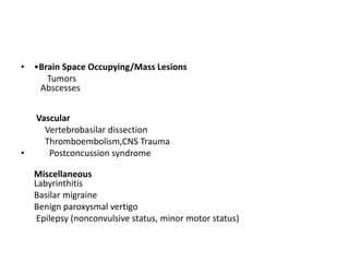 • •Brain Space Occupying/Mass Lesions
Tumors
Abscesses
Vascular
Vertebrobasilar dissection
Thromboembolism,CNS Trauma
• Postconcussion syndrome
Miscellaneous
Labyrinthitis
Basilar migraine
Benign paroxysmal vertigo
Epilepsy (nonconvulsive status, minor motor status)
 