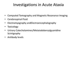 Investigations in Acute Ataxia
• Computed Tomography and Magnetic Resonance Imaging
• Cerebrospinal Fluid
• Electromyography andElectroencephalography
• Toxicology
• Urinary Catecholamines/Metaiodobenzylguanidine
Scintigraphy
• Antibody levels
 