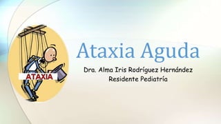 Ataxia Aguda
Dra. Alma Iris Rodríguez Hernández
Residente Pediatría
 