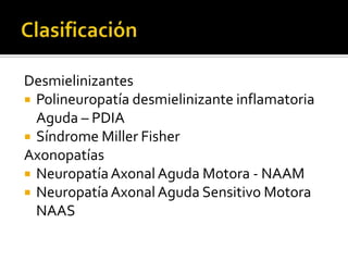 Desmielinizantes
 Polineuropatía desmielinizante inflamatoria
Aguda – PDIA
 Síndrome Miller Fisher
Axonopatías
 Neuropatía Axonal Aguda Motora - NAAM
 Neuropatía Axonal Aguda Sensitivo Motora
NAAS

 