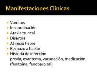 







Vómitos
Incoordinación
Ataxia truncal
Disartria
Al inicio fiebre
Rechazo a hablar
Historia de infección
previa, exantema, vacunación, medicación
(fenitoína, fenobarbital)

 