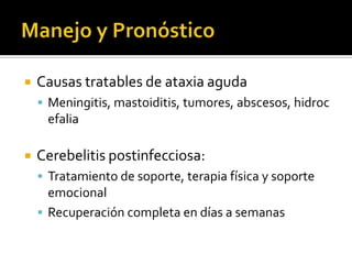 

Causas tratables de ataxia aguda
 Meningitis, mastoiditis, tumores, abscesos, hidroc

efalia


Cerebelitis postinfecciosa:
 Tratamiento de soporte, terapia física y soporte

emocional
 Recuperación completa en días a semanas

 