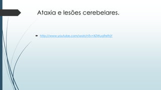 Ataxia e lesões cerebelares.
 http://www.youtube.com/watch?v=XZWuq9efhjY
 