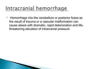   Hemorrhage into the cerebellum or posterior fossa as
the result of trauma or a vascular malformation can
cause ataxia with dramatic, rapid deterioration and life-
threatening elevation of intracranial pressure
 