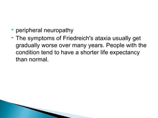  peripheral neuropathy
 The symptoms of Friedreich's ataxia usually get
gradually worse over many years. People with the
condition tend to have a shorter life expectancy
than normal.
 