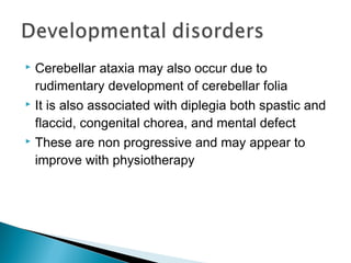  Cerebellar ataxia may also occur due to
rudimentary development of cerebellar folia
 It is also associated with diplegia both spastic and
flaccid, congenital chorea, and mental defect
 These are non progressive and may appear to
improve with physiotherapy
 