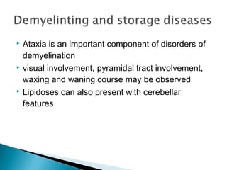  Ataxia is an important component of disorders of
demyelination
 visual involvement, pyramidal tract involvement,
waxing and waning course may be observed
 Lipidoses can also present with cerebellar
features
 