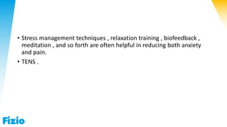 • Stress management techniques , relaxation training , biofeedback ,
meditation , and so forth are often helpful in reducing both anxiety
and pain.
• TENS .
 
