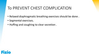 To PREVENT CHEST COMPLICATION
• Relaxed diaphragmatic breathing exercises should be done .
• Segmental exercises.
• Huffing and coughing to clear secretion .
 