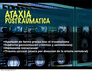 POSTRAUMATICA ATAXIA 
•Aparecen de forma precoz tras el traumatismo 
•Sindrome postcontusion (vomitos y somnolencia) 
•Hematoma intracraneal 
•Trauma cervical (ataxia por diseccion de la arteria vertebral) 
martes, 9 de septiembre de 14 
 