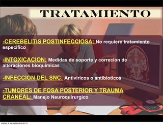 TRATAMIENTO 
-CEREBELITIS POSTINFECCIOSA: No requiere tratamiento 
especifico 
-INTOXICACION: Medidas de soporte y correcion de 
alteraciones bioquimicas 
-INFECCION DEL SNC: Antiviricos o antibioticos 
-TUMORES DE FOSA POSTERIOR Y TRAUMA 
CRANEAL: Manejo Neuroquirurgico 
martes, 9 de septiembre de 14 
 