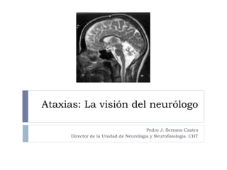 Ataxias: La visión del neurólogo
Pedro J. Serrano Castro
Director de la Unidad de Neurología y Neurofisiología. CHT
 