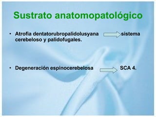 Sustrato anatomopatológico Atrofia dentatorubropalidolusyana  sistema cerebeloso y palidofugales.  Degeneración espinocerebelosa  SCA 4.  