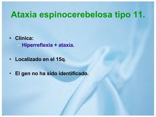 Ataxia espinocerebelosa tipo 11. Clínica: Hiperreflexia + ataxia.  Localizado en el 15q.  El gen no ha sido identificado. 