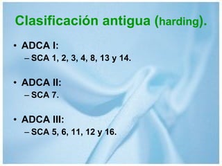 Clasificación antigua ( harding ). ADCA I: SCA 1, 2, 3, 4, 8, 13 y 14. ADCA II: SCA 7. ADCA III: SCA 5, 6, 11, 12 y 16. 