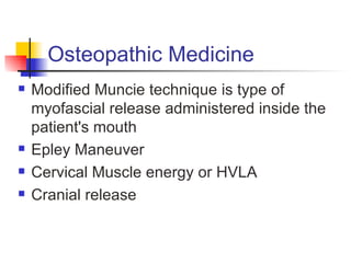 Osteopathic Medicine
   Modified Muncie technique is type of
    myofascial release administered inside the
    patient's mouth
   Epley Maneuver
   Cervical Muscle energy or HVLA
   Cranial release
 