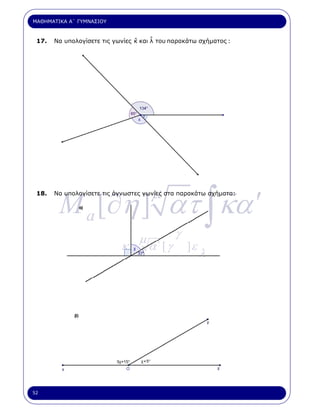 ΜΑΘΗΜΑΤΙΚΑ Α΄ ΓΥΜΝΑΣΙΟΥ



 17.   Να υπολογίσετε τις γωνίες κ και ˆ του παρακάτω σχήµατος :
                                 ˆ     λ




        M a [∂η ] ατ ∫ κα ′
 18.                                  µ
       Να υπολογίσετε τις άγνωστες γωνίες στα παρακάτω σχήµατα:




                                  µ            γ
                            κ.        α΄ [ γ       ]ε
                                                        λ




52
 