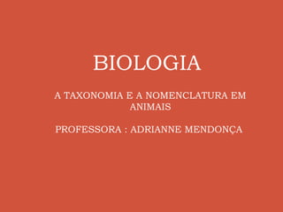 BIOLOGIA
A TAXONOMIA E A NOMENCLATURA EM
             ANIMAIS

PROFESSORA : ADRIANNE MENDONÇA
 