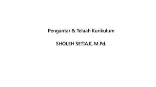 Pengantar & Telaah Kurikulum
SHOLEH SETIAJI, M.Pd.
 