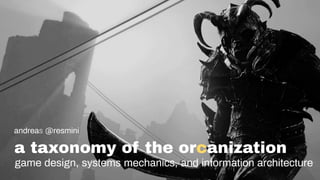 a taxonomy of the orcanization
andreas @resmini
game design, systems mechanics, and information architecture
 