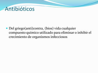 Antibióticos
 Del griego(anti)contra, (bios) vida cualquier
compuesto químico utilizado para eliminar o inhibir el
crecimiento de organismos infecciosos
 