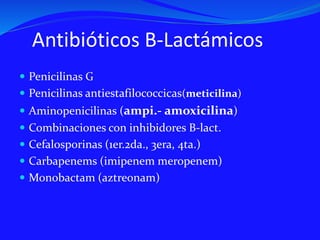 Antibióticos B-Lactámicos
 Penicilinas G
 Penicilinas antiestafilococcicas(meticilina)
 Aminopenicilinas (ampi.- amoxicilina)
 Combinaciones con inhibidores B-lact.
 Cefalosporinas (1er.2da., 3era, 4ta.)
 Carbapenems (imipenem meropenem)
 Monobactam (aztreonam)
 