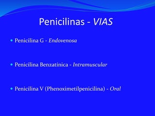 Penicilinas - VIAS
 Penicilina G - Endovenosa
 Penicilina Benzatínica - Intramuscular
 Penicilina V (Phenoximetilpenicilina) - Oral
 