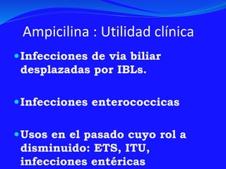 Ampicilina : Utilidad clínica
Infecciones de via biliar
desplazadas por IBLs.
Infecciones enterococcicas
Usos en el pasado cuyo rol a
disminuido: ETS, ITU,
infecciones entéricas
 