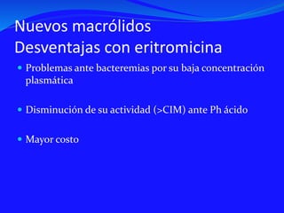 Nuevos macrólidos
Desventajas con eritromicina
 Problemas ante bacteremias por su baja concentración
plasmática
 Disminución de su actividad (>CIM) ante Ph ácido
 Mayor costo
 