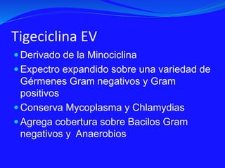 Tigeciclina EV
 Derivado de la Minociclina
 Expectro expandido sobre una variedad de
Gérmenes Gram negativos y Gram
positivos
 Conserva Mycoplasma y Chlamydias
 Agrega cobertura sobre Bacilos Gram
negativos y Anaerobios
 