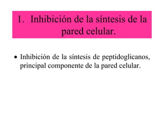 1. Inhibición de la síntesis de la
pared celular.
 Inhibición de la síntesis de peptidoglicanos,
principal componente de la pared celular.
 