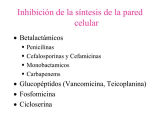 Inhibición de la síntesis de la pared
celular
 Betalactámicos
 Penicilinas
 Cefalosporinas y Cefamicinas
 Monobactamicos
 Carbapenems
 Glucopéptidos (Vancomicina, Teicoplanina)
 Fosfomicina
 Cicloserina
 