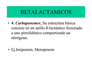 BETALACTAMICOS
• 4. Carbapenemes: Su estructura básica
consiste en un anillo ß-lactámico fusionado
a uno pirrolidínico compartiendo un
nitrógeno.
• Ej.Imipenem, Meropenem
 