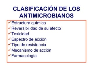 CLASIFICACIÓN DE LOS
ANTIMICROBIANOS
Estructura química
Reversibilidad de su efecto
Toxicidad
Espectro de acción
Tipo de resistencia
Mecanismo de acción
Farmacología
 