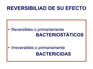 REVERSIBILIAD DE SU EFECTO
 Reversibles o primariamente
BACTERIOSTÁTICOS
 Irreversibles o primariamente
BACTERICIDAS
 