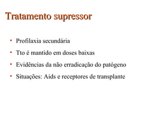Tratamento supressorTratamento supressor
• Profilaxia secundária
• Tto é mantido em doses baixas
• Evidências da não erradicação do patógeno
• Situações: Aids e receptores de transplante
 