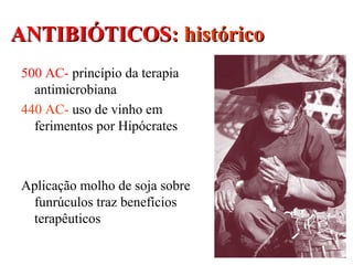 ANTIBIÓTICOSANTIBIÓTICOS: histórico: histórico
500 AC- princípio da terapia
antimicrobiana
440 AC- uso de vinho em
ferimentos por Hipócrates
Aplicação molho de soja sobre
funrúculos traz benefícios
terapêuticos
 
