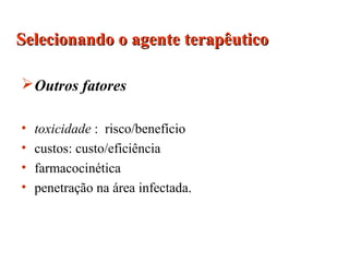 Outros fatores
• toxicidade : risco/benefício
• custos: custo/eficiência
• farmacocinética
• penetração na área infectada..
Selecionando o agente terapêuticoSelecionando o agente terapêutico
 