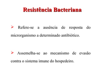 Resistência BacterianaResistência Bacteriana
 Refere-se a ausência de resposta do
microrganismo a determinado antibiótico.
 Assemelha-se ao mecanismo de evasão
contra o sistema imune do hospedeiro.
 