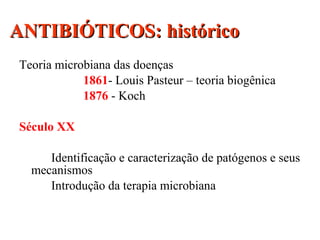 Teoria microbiana das doenças
1861- Louis Pasteur – teoria biogênica
1876 - Koch
Século XX
Identificação e caracterização de patógenos e seus
mecanismos
Introdução da terapia microbiana
ANTIBIÓTICOS: históricoANTIBIÓTICOS: histórico
 