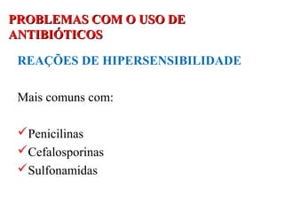 PROBLEMAS COM O USO DEPROBLEMAS COM O USO DE
ANTIBIÓTICOSANTIBIÓTICOS
REAÇÕES DE HIPERSENSIBILIDADE
Mais comuns com:
Penicilinas
Cefalosporinas
Sulfonamidas
 