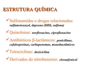 ESTRUTURA QUÍMICAESTRUTURA QUÍMICA
Sulfonamidas e drogas relacionadas:
sulfametoxazol, dapsona (DDS, sulfona)
Quinolonas: norfloxacino, ciprofloxacino
Antibióticos β-lactâmicos: penicilinas,
cefalosporinas, carbapenemas, monobactâmicos
Tetraciclinas: doxiciclina
Derivados do nitrobenzeno: cloranfenicol
 
