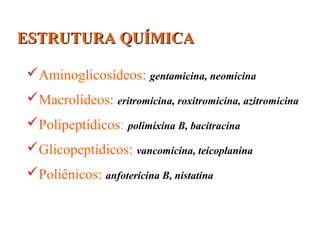 ESTRUTURA QUÍMICAESTRUTURA QUÍMICA
Aminoglicosídeos: gentamicina, neomicina
Macrolídeos: eritromicina, roxitromicina, azitromicina
Polipeptídicos: polimixina B, bacitracina
Glicopeptídicos: vancomicina, teicoplanina
Poliênicos: anfotericina B, nistatina
 