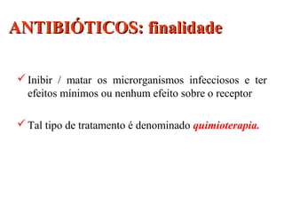 ANTIBIÓTICOS: finalidadeANTIBIÓTICOS: finalidade
Inibir / matar os microrganismos infecciosos e ter
efeitos mínimos ou nenhum efeito sobre o receptor
Tal tipo de tratamento é denominado quimioterapia.
 