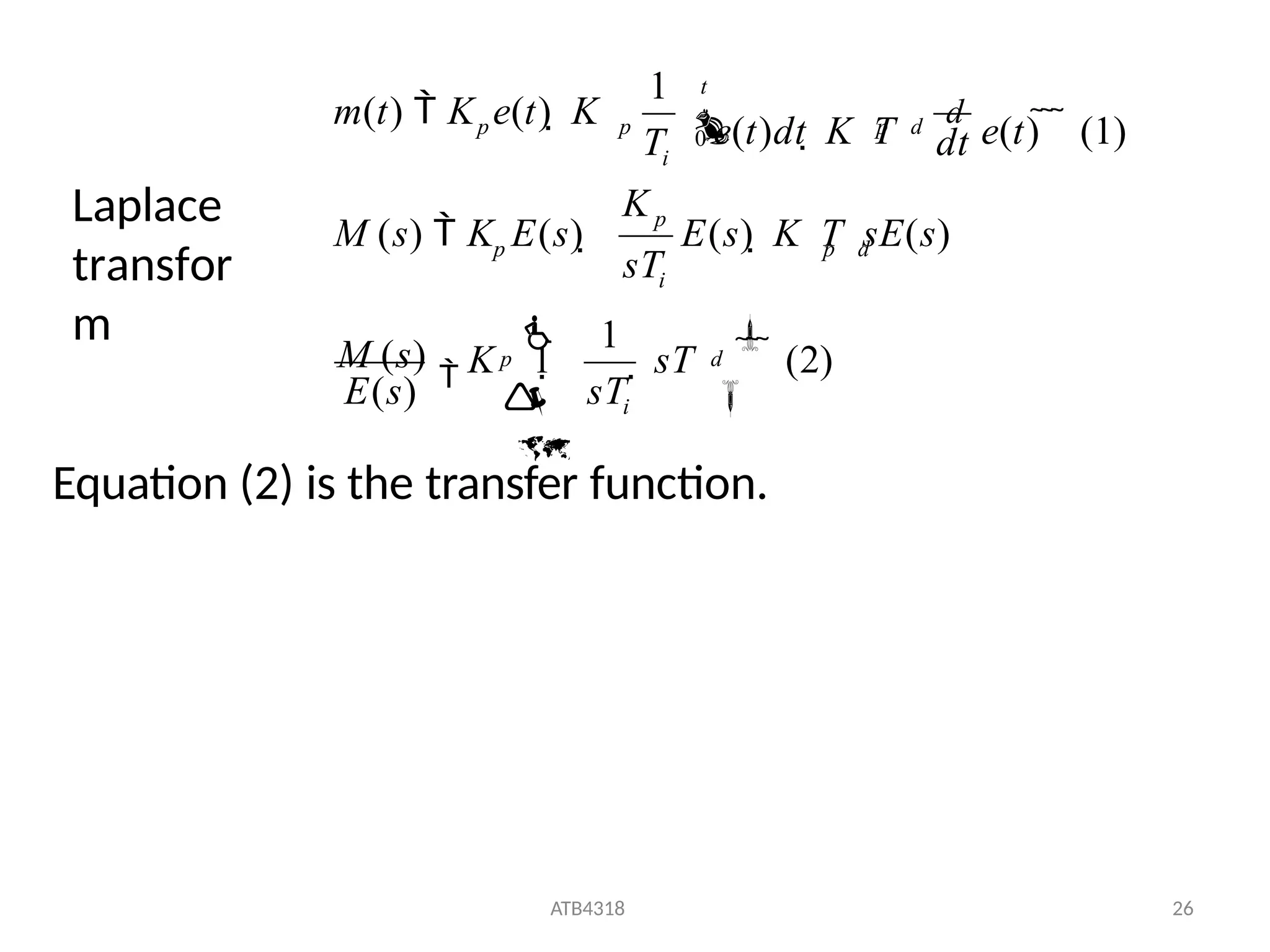 1
ATB4318 26
E(s)
M (s)

0




d


i
p

 sT    (2)
p d
E(s)  K T sE(s)
i
p
p
M (s)  K E(s) 
p d
t
i
1
T
p
p
m(t)  K e(t)  K
sT
K 1
sT
K
dt
e(t)dt  K T
d
e(t)    (1)
Laplace
transfor
m
Equation (2) is the transfer function.
 