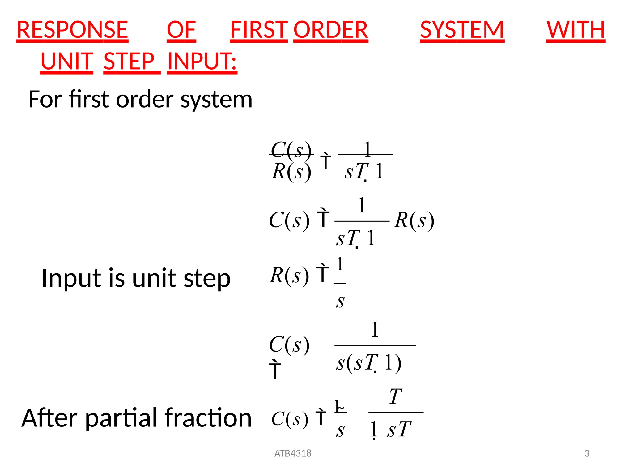 RESPONSE OF FIRST ORDER SYSTEM WITH
UNIT STEP INPUT:
For first order system
s 1 sT
ATB4318 3
T
After partial fraction C(s) 
1

s(sT 1)
C(s)

R(s) 
1
s
R(s)
sT 1
C(s)

1
1
1
R(s) sT 1
C(s) 
Input is unit step
 