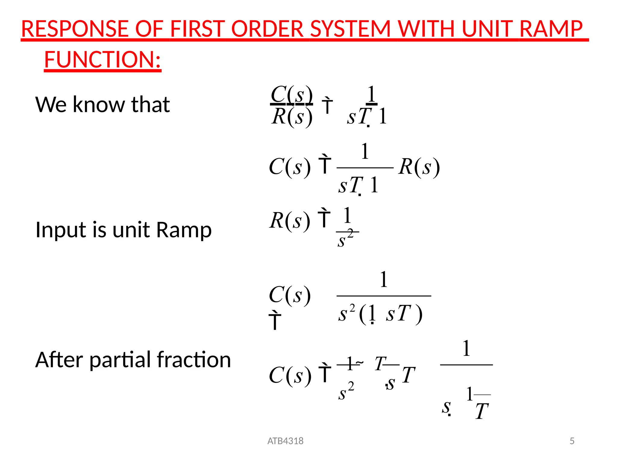 RESPONSE OF FIRST ORDER SYSTEM WITH UNIT RAMP
FUNCTION:
T
ATB4318 5
s 
1
s
s2
C(s) 
1

T
 T
s2
(1 sT )
C(s)

R(s)
C(s)

1
1
1
1
R(s) 
s2
1
sT 1
R(s) sT 1
C(s) 
Input is unit Ramp
After partial fraction
We know that
 